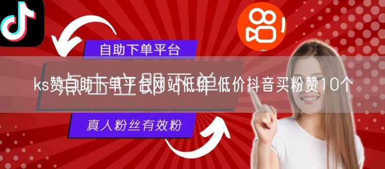 ks赞自助下单平台网站低价 低价抖音买粉赞10个