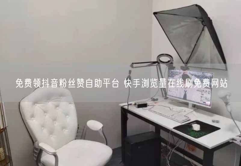 免费领抖音粉丝赞自助平台 快手浏览量在线刷免费网站