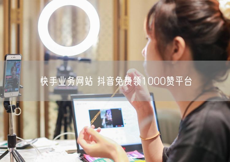 快手业务网站 抖音免费领1000赞平台