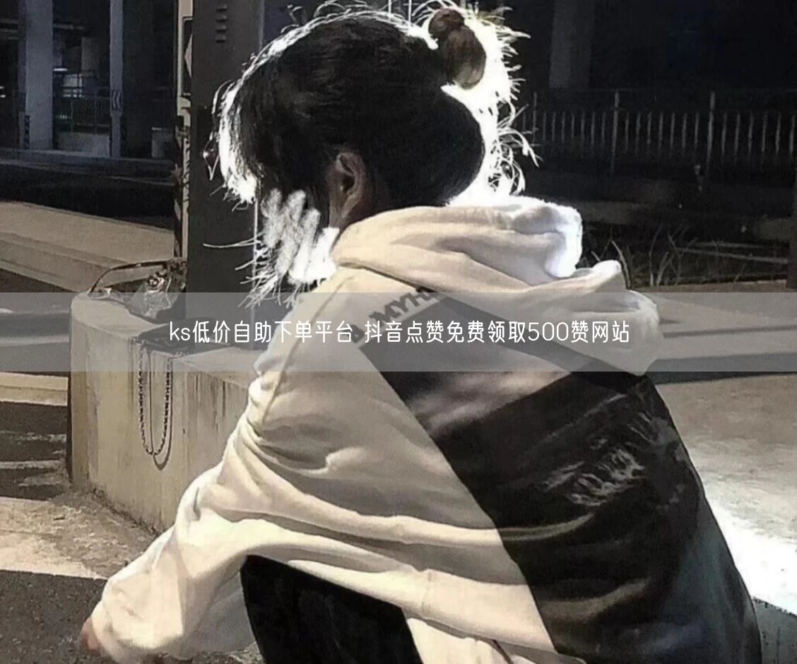 ks低价自助下单平台 抖音点赞免费领取500赞网站