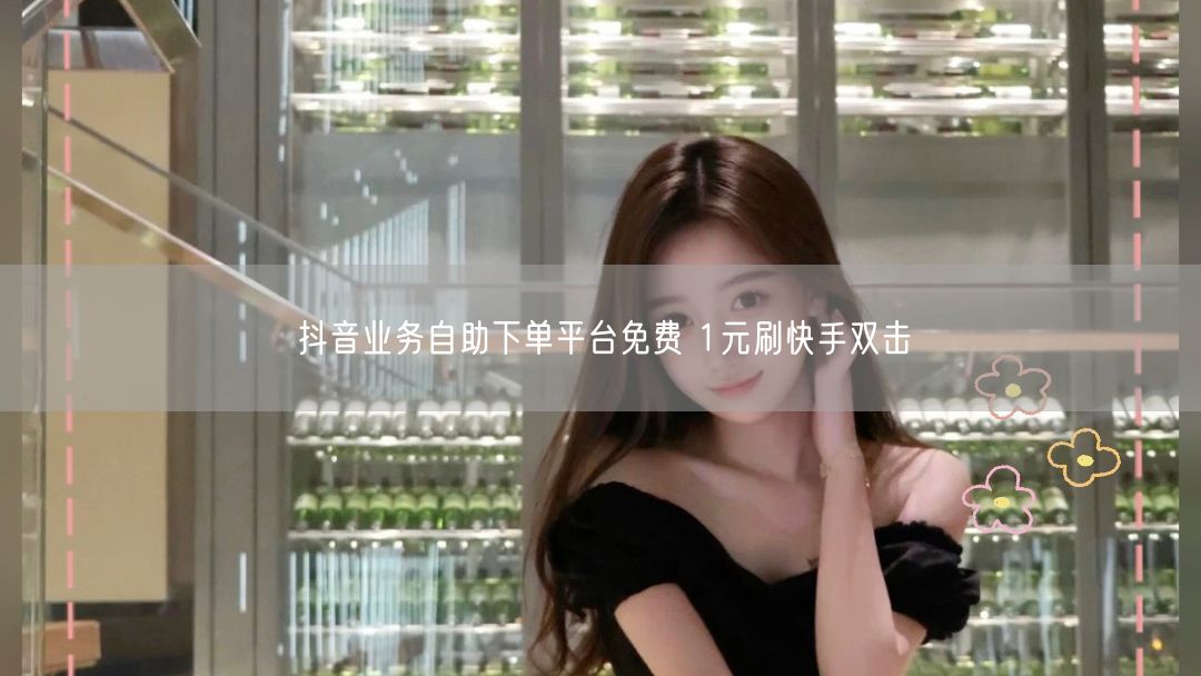 抖音业务自助下单平台免费 1元刷快手双击