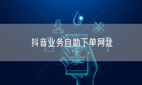 抖音业务自助下单网址