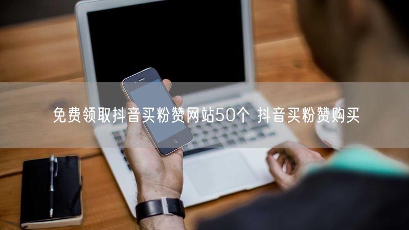 免费领取抖音买粉赞网站50个 抖音买粉赞购买