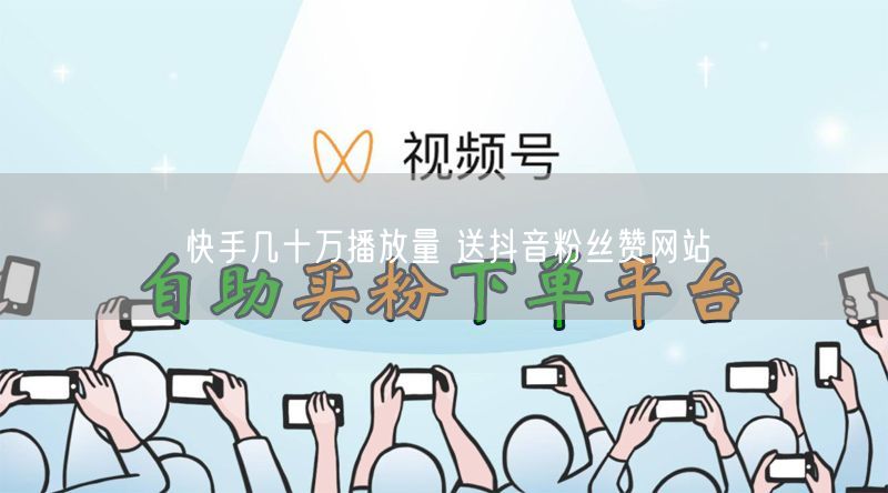快手几十万播放量 送抖音粉丝赞网站