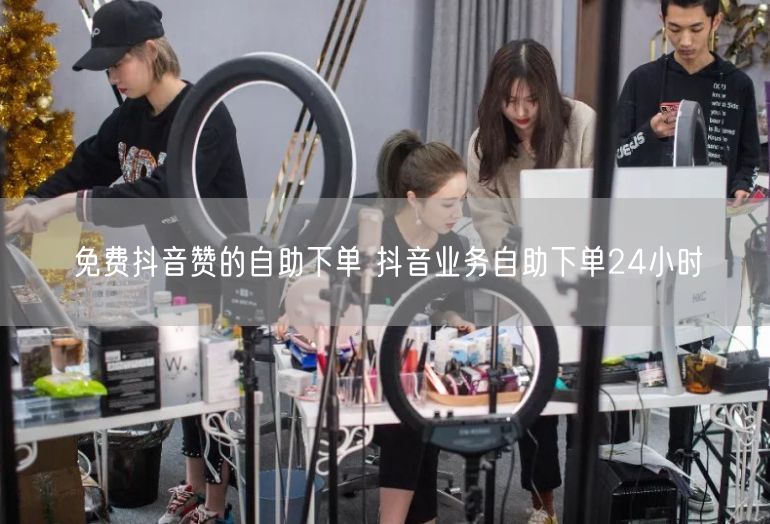 免费抖音赞的自助下单 抖音业务自助下单24小时