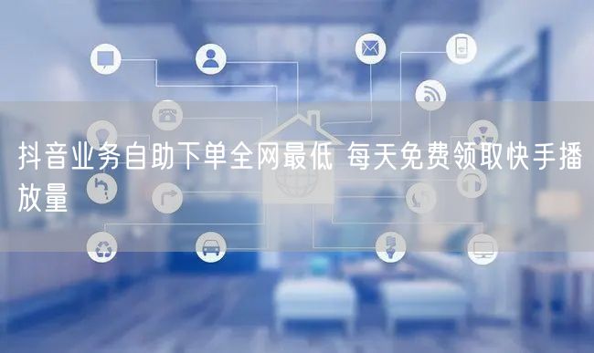 抖音业务自助下单全网最低 每天免费领取快手播放量
