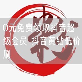0元免费领取抖音超级会员 抖音黄钻低价刷