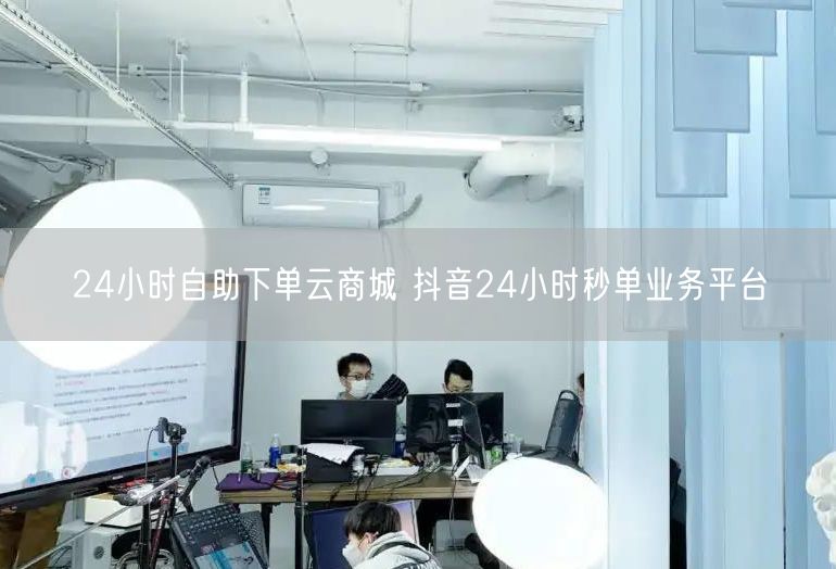 24小时自助下单云商城 抖音24小时秒单业务平台