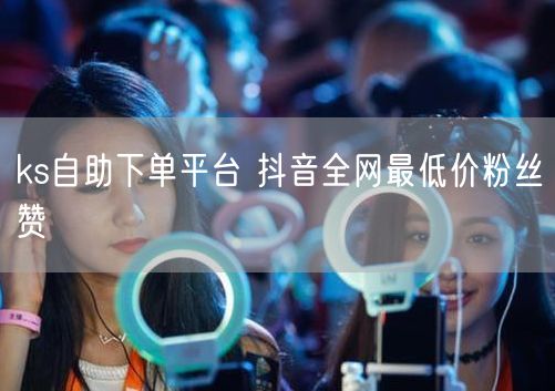ks自助下单平台 抖音全网最低价粉丝赞