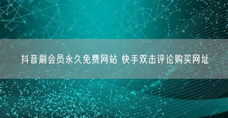 抖音刷会员永久免费网站 快手双击评论购买网址