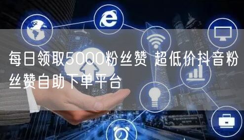 每日领取5000粉丝赞 超低价抖音粉丝赞自助下单平台
