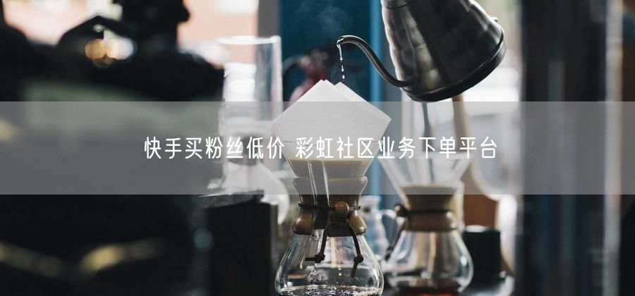 快手买粉丝低价 彩虹社区业务下单平台