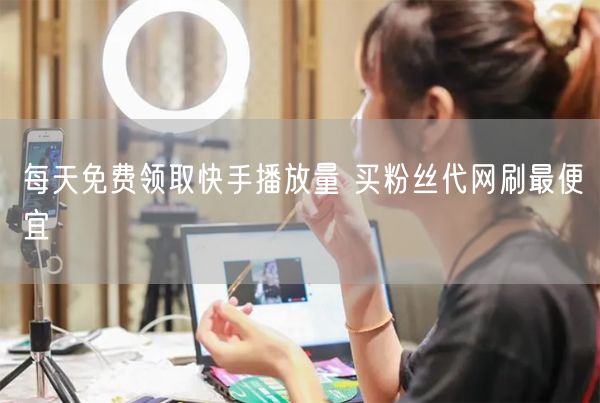 每天免费领取快手播放量 买粉丝代网刷最便宜