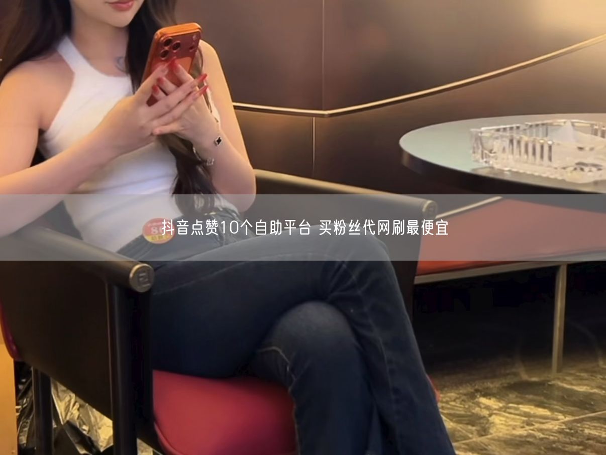 抖音点赞10个自助平台 买粉丝代网刷最便宜