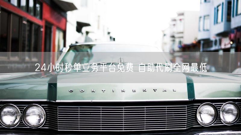 24小时秒单业务平台免费 自助代刷全网最低