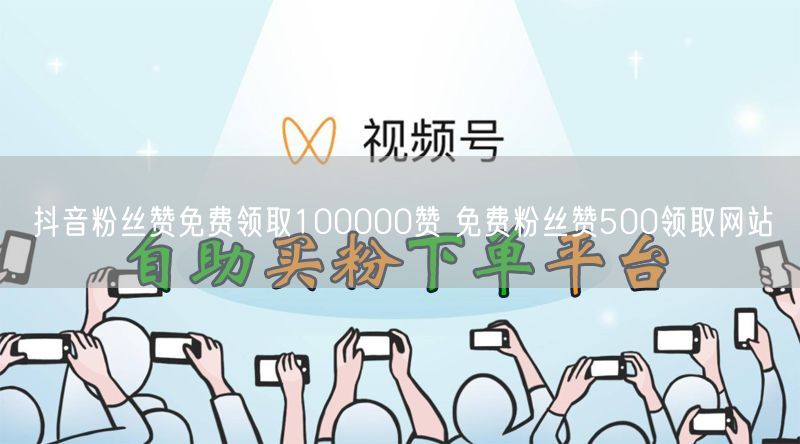 抖音粉丝赞免费领取100000赞 免费粉丝赞500领取网站