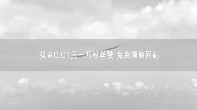 抖音0.01元一万粉丝赞 免费领赞网站