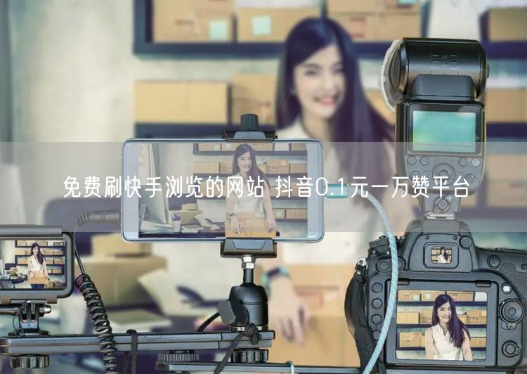 免费刷快手浏览的网站 抖音0.1元一万赞平台