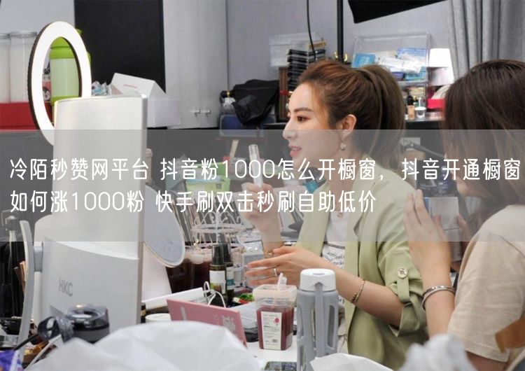 冷陌秒赞网平台 抖音粉1000怎么开橱窗，抖音开通橱窗如何涨1000粉 快手刷双击秒刷自助低价