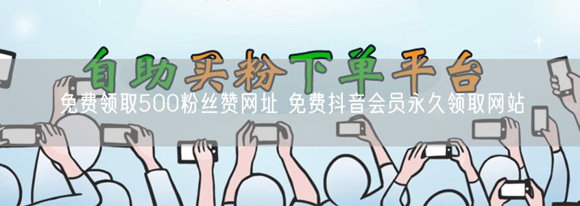 免费领取500粉丝赞网址 免费抖音会员永久领取网站
