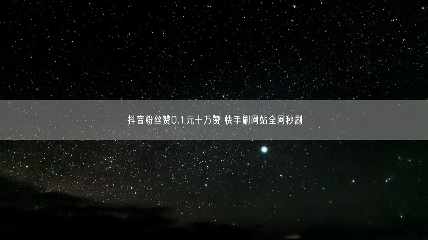 抖音粉丝赞0.1元十万赞 快手刷网站全网秒刷