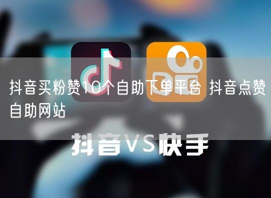 抖音买粉赞10个自助下单平台 抖音点赞自助网站