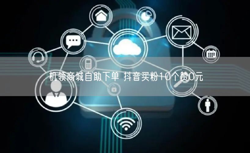 机领商城自助下单 抖音买粉10个赞0元