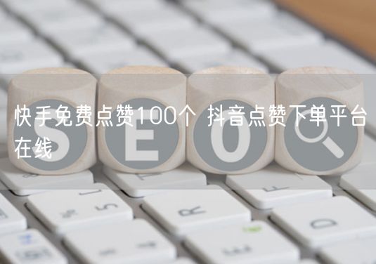 快手免费点赞100个 抖音点赞下单平台在线