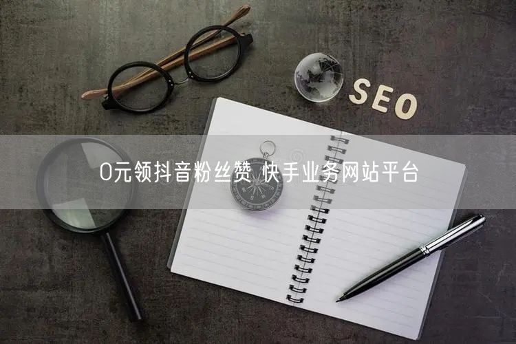 0元领抖音粉丝赞 快手业务网站平台