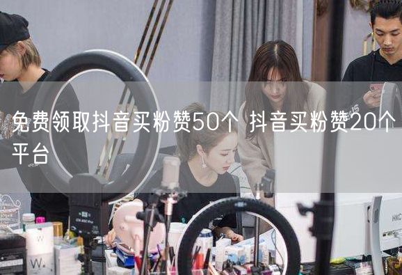 免费领取抖音买粉赞50个 抖音买粉赞20个平台