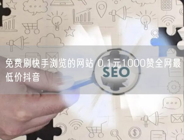 免费刷快手浏览的网站 0.1元1000赞全网最低价抖音
