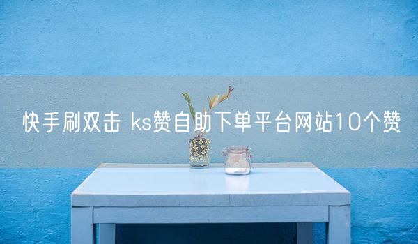 快手刷双击 ks赞自助下单平台网站10个赞