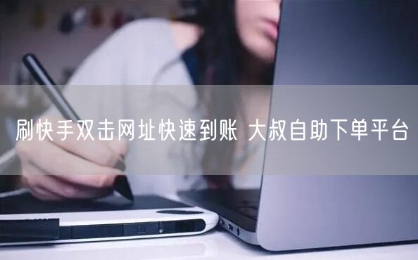 刷快手双击网址快速到账 大叔自助下单平台