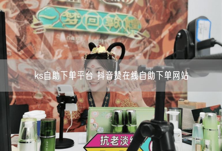 ks自助下单平台 抖音赞在线自助下单网站
