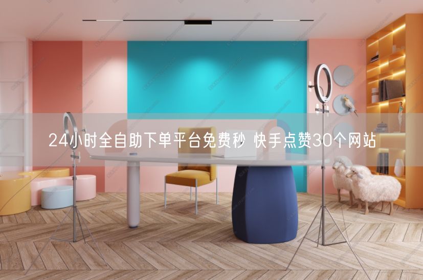 24小时全自助下单平台免费秒 快手点赞30个网站