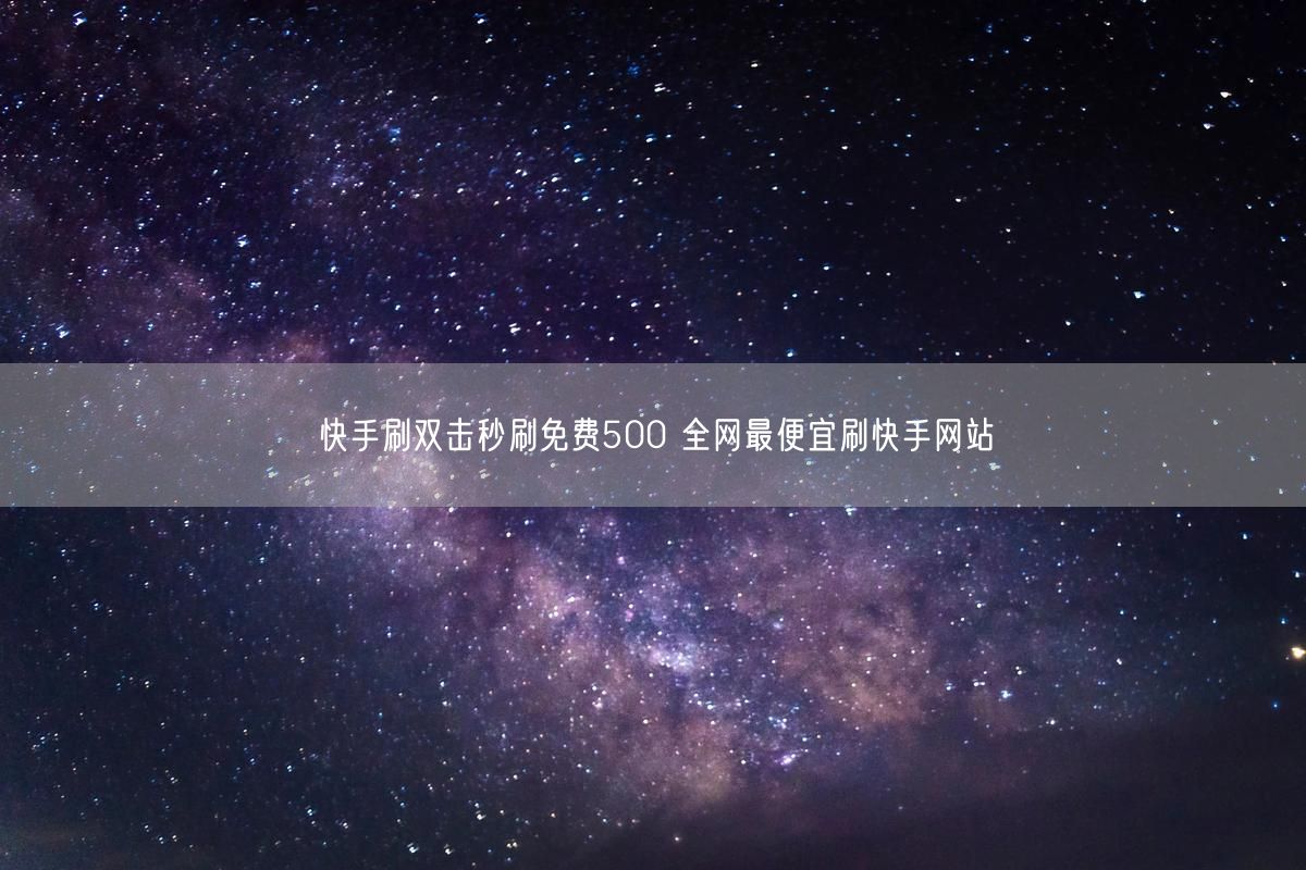 快手刷双击秒刷免费500 全网最便宜刷快手网站