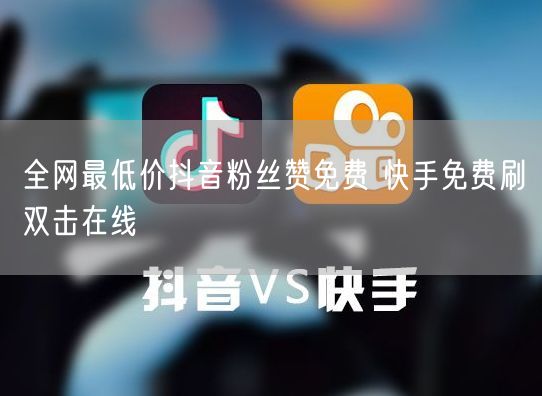全网最低价抖音粉丝赞免费 快手免费刷双击在线