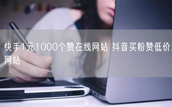 快手1元1000个赞在线网站 抖音买粉赞低价网站