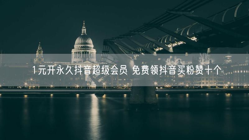 1元开永久抖音超级会员 免费领抖音买粉赞十个