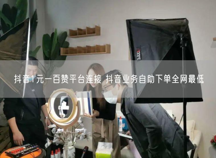 抖音1元一百赞平台连接 抖音业务自助下单全网最低
