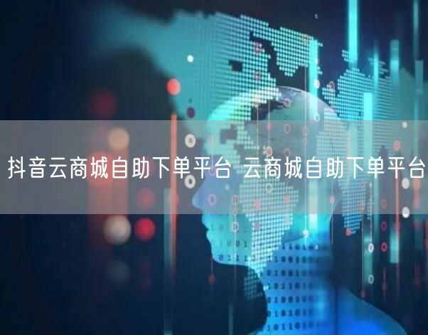 抖音云商城自助下单平台 云商城自助下单平台