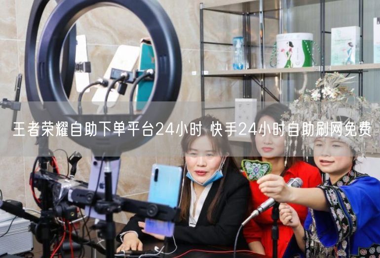王者荣耀自助下单平台24小时 快手24小时自助刷网免费
