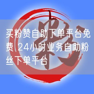 买粉赞自助下单平台免费 24小时业务自助粉丝下单平台