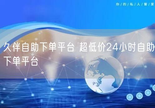 久伴自助下单平台 超低价24小时自助下单平台