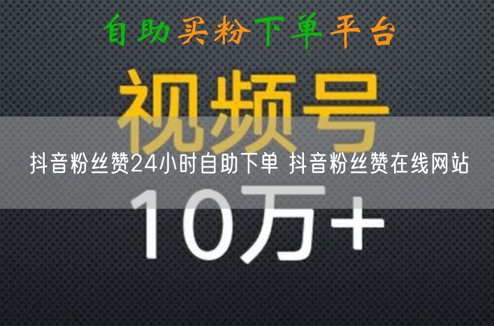 抖音粉丝赞24小时自助下单 抖音粉丝赞在线网站