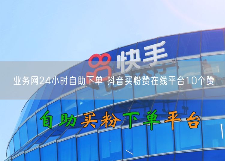 业务网24小时自助下单 抖音买粉赞在线平台10个赞
