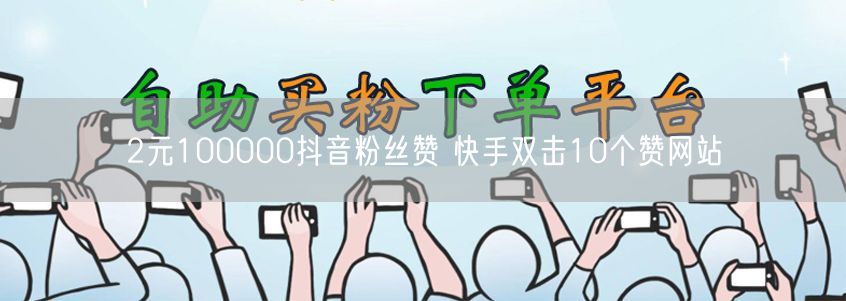 2元100000抖音粉丝赞 快手双击10个赞网站