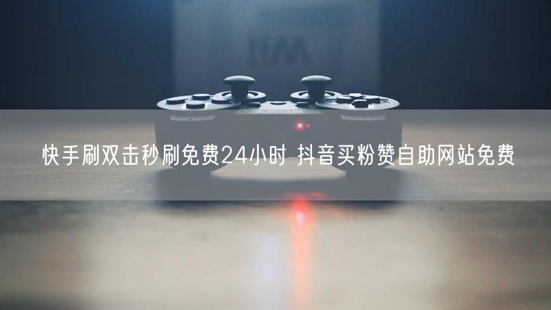 快手刷双击秒刷免费24小时 抖音买粉赞自助网站免费