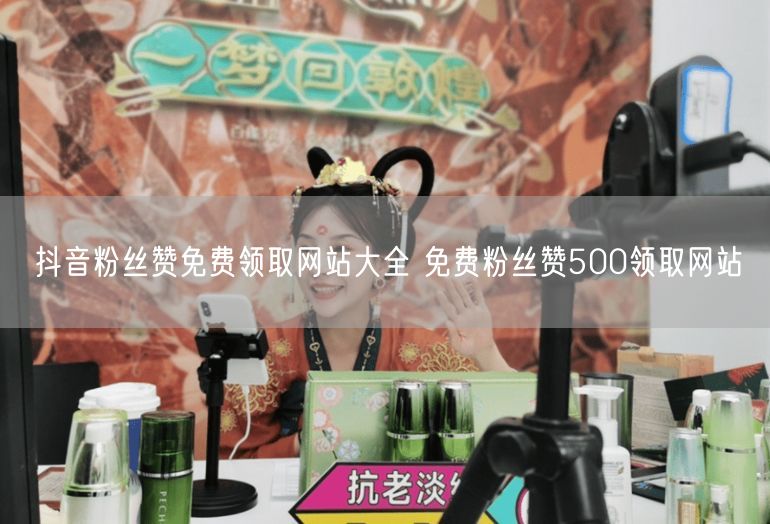抖音粉丝赞免费领取网站大全 免费粉丝赞500领取网站
