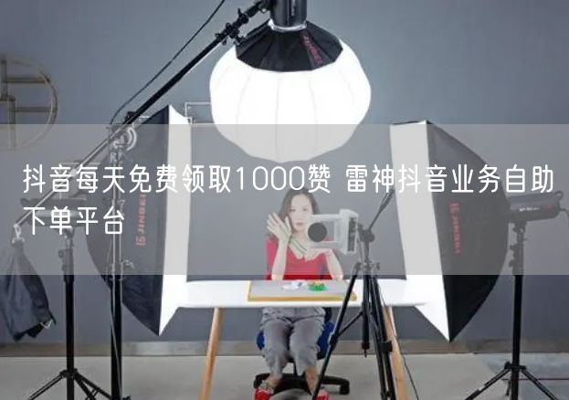 抖音每天免费领取1000赞 雷神抖音业务自助下单平台